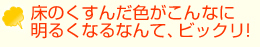 床のくすんだ色がこんなに明るくなるなんてビックリ！