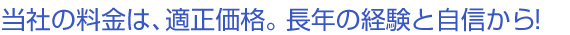 当社の料金は、適正価格。長年の経験と自信から！