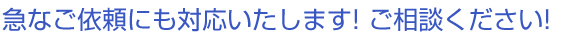急なご依頼にも対応いたします! ご相談ください!