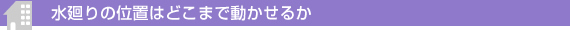 水廻りの位置はどこまで動かせるか