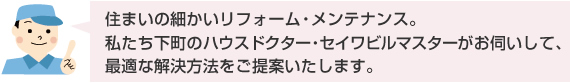  住まいの細かいリフォーム・メンテナンス。
私たち下町のハウスドクター・セイワビルマスターがお伺いして、最適な解決方法をご提案いたします。