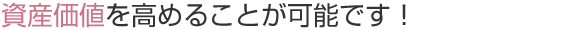 資産価値を高めることが可能です！