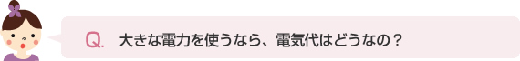 大きな電力を使うなら、電気代はどうなの？