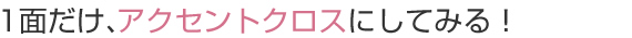 こだわりたい。家の1面だけ、アクセントクロスにしてみる！