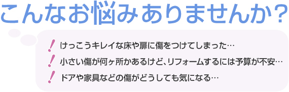 こんな悩みありませんか？床や柱に傷をつけてしまった。リフォームするには予算が不安。