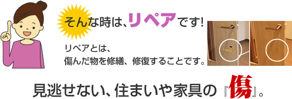 そんな時は、リペアです。リペアとは、傷んだものを修繕、修復することです。リフォームしないで、直せます