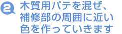 木質用パテを混ぜ、
補修部の周囲に近い
色を作っていきます