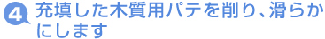 充填した木質用パテを削り、滑らかにします