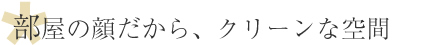 部屋の顔だから、クリーンな空間