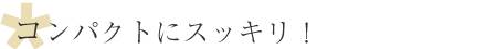 コンパクトにスッキリ！