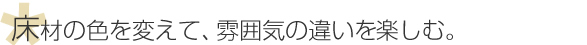 床材の色を変えて、雰囲気の違いを楽しむ