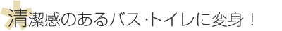 清潔感のあるバス・トイレに変身！