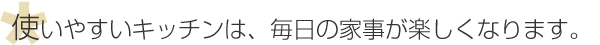 使いやすいキッチンは、毎日の家事が楽しくなります