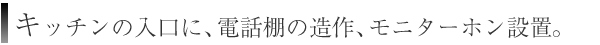 キッチンの入口に、電話棚の造作、モニターホン設置。