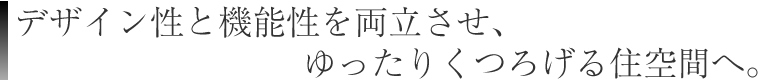 デザイン性と機能性を両立させ、ゆったりくつろげる住空間へ。