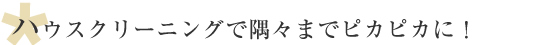 ハウスクリーニングで隅々までピカピカに！