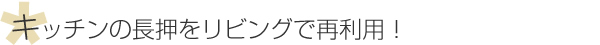 キッチンの長押をリビングで再利用！