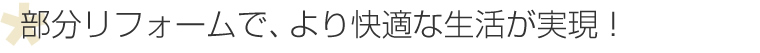 部分リフォームで、より快適な生活が実現！