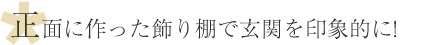 正面に作った飾り棚で玄関を印象的に!