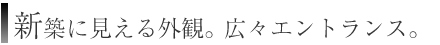 新築に見える外観。広々エントランス。