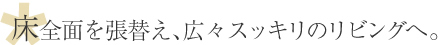 床全面を張替え、広々スッキリのリビングへ。