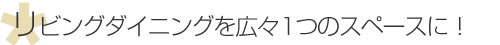 リビングダイニングを広々1つのスペースに！