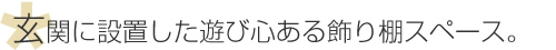 玄関に設置した遊び心ある飾り棚スペース。