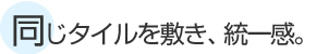 同じタイルを敷き、統一感。