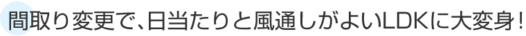 間取り変更で、日当たりと風通しがよいLDKに大変身！