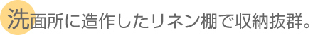 洗面所に造作したリネン棚で収納抜群。