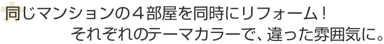 同じマンションの４部屋を同時にリフォーム！それぞれのテーマカラーで、違った雰囲気に。