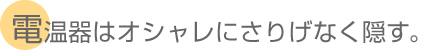 電温器はオシャレにさりげなく隠す 。