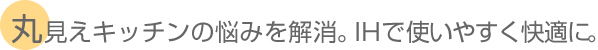 丸見えキッチンの悩みを解消。IHで使いやすく快適に 。
