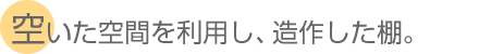 空いた空間を利用し、造作した棚。