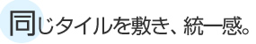 同じタイルを敷き、統一感。