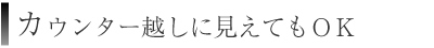 カウンター越しに見えてもＯＫ