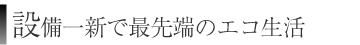 設備一新で最先端のエコ生活