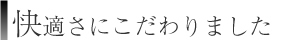 快適さにこだわりました