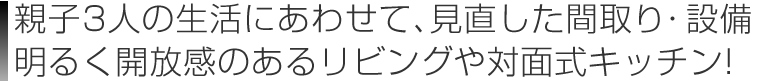 親子3人の生活にあわせて、見直した間取り・設備 明るく開放感のあるリビングや対面式キッチン!