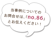 当事例についてのお問合せは、「no.84」とお伝えください！