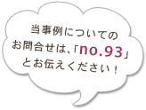 当事例についてのお問合せは、「no.93」とお伝えください！